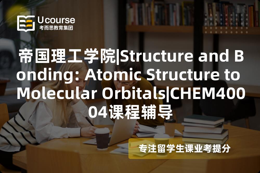 帝国理工学院|Structure and Bonding: Atomic Structure to Molecular Orbitals|CHEM40004课程辅导