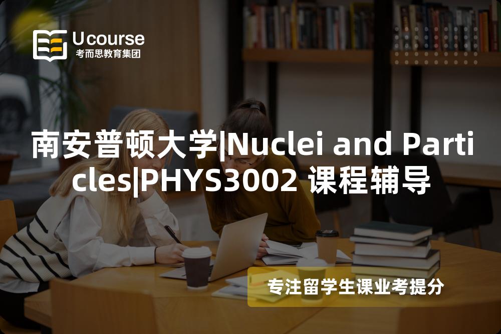 南安普顿大学|Nuclei and Particles|PHYS3002 课程辅导