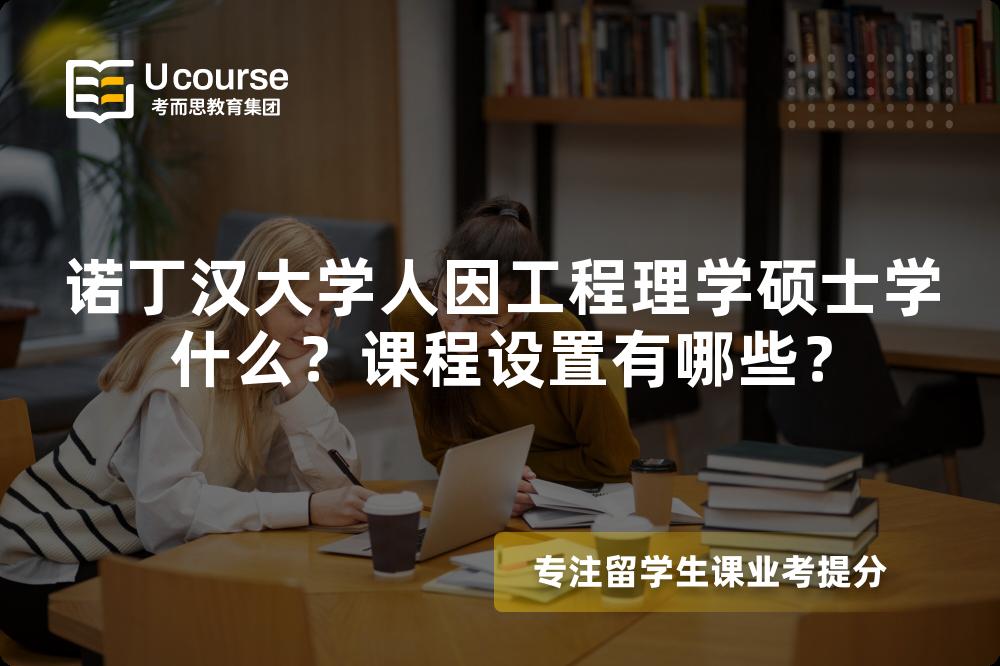 诺丁汉大学人因工程理学硕士学什么?课程设置有哪些? 诺丁汉大学人因工程理学硕士学什么?课程设置有哪些?