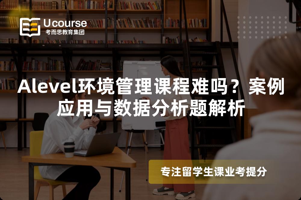 Alevel环境管理课程难吗？案例应用与数据分析题解析