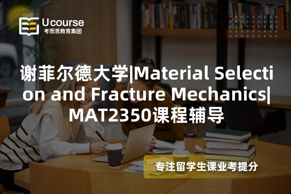 谢菲尔德大学|Material Selection and Fracture Mechanics|MAT2350课程辅导
