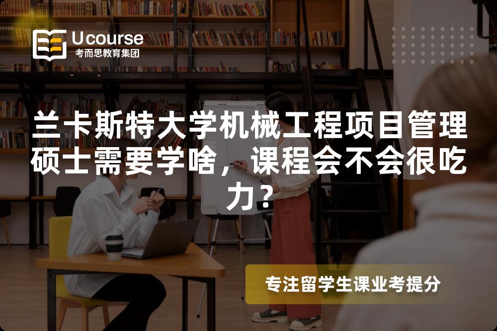 兰卡斯特大学机械工程项目管理硕士需要学啥，课程会不会很吃力？