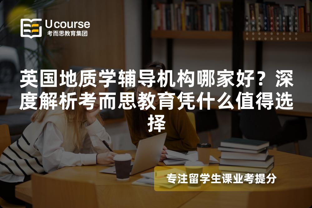 英国地质学辅导机构哪家好？深度解析考而思教育凭什么值得选择
