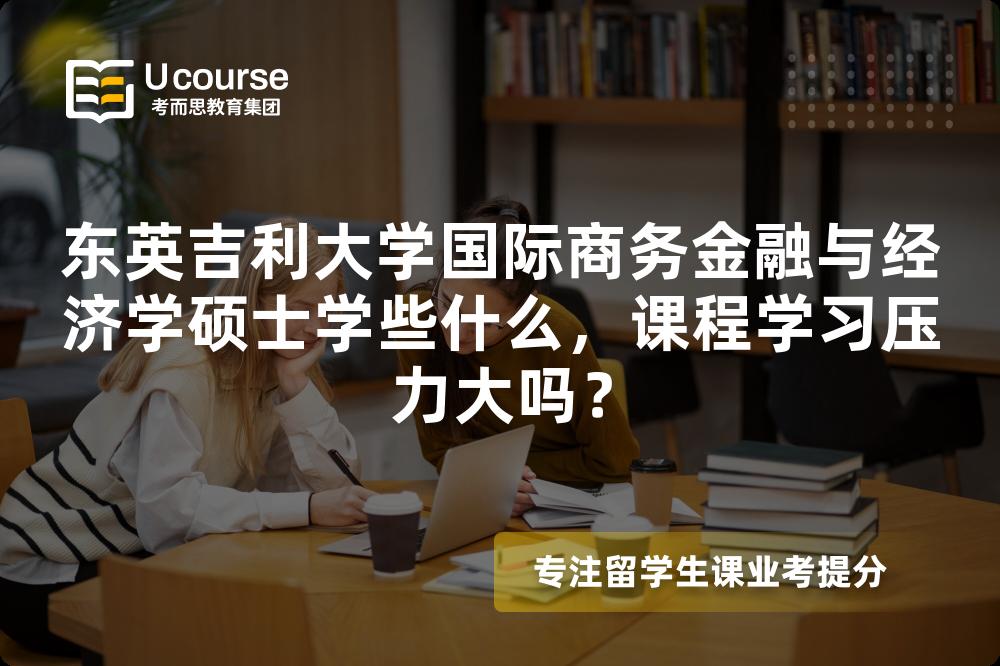 东英吉利大学国际商务金融与经济学硕士学些什么,课程学习压力大吗? 东英吉利大学国际商务金融与经济学硕士学些什么,课程学习压力大吗?