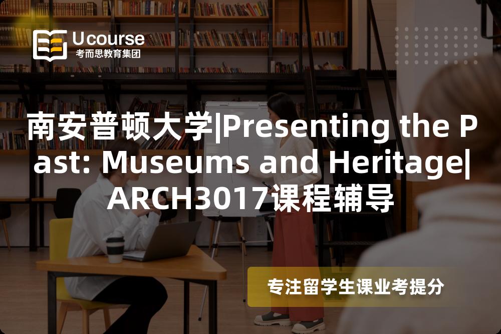 南安普顿大学|Presenting the Past: Museums and Heritage|ARCH3017课程辅导