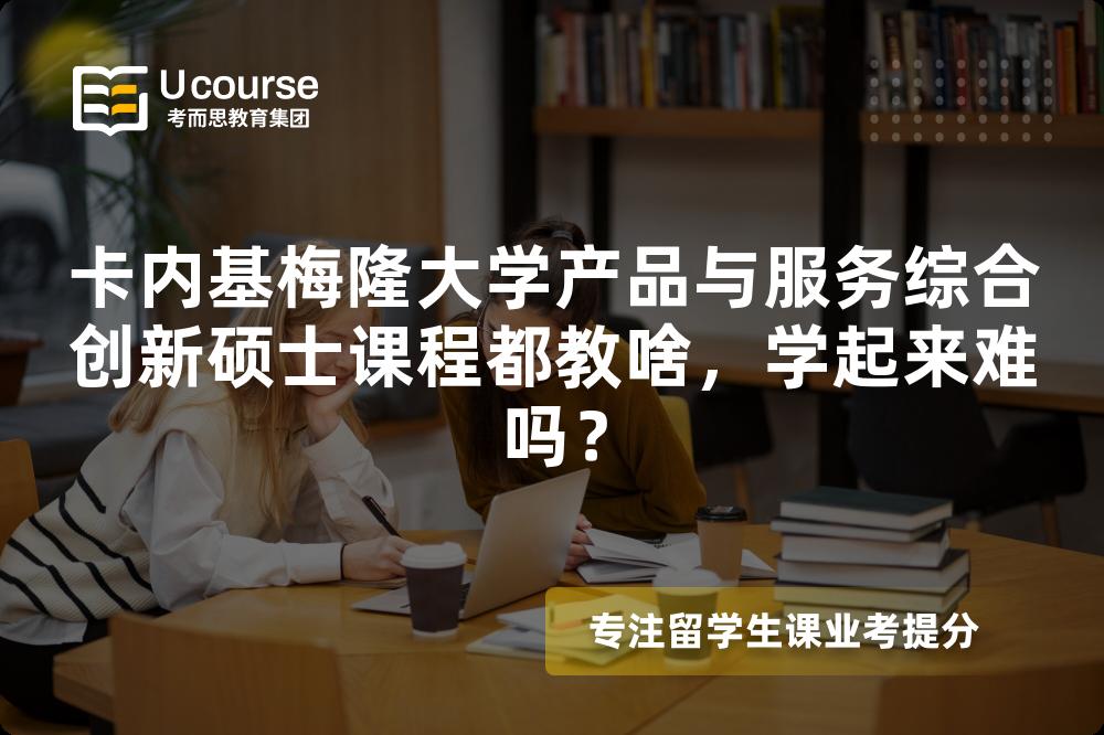 卡内基梅隆大学产品与服务综合创新硕士课程都教啥,学起来难吗? 卡内基梅隆大学产品与服务综合创新硕士课程都教啥,学起来难吗?