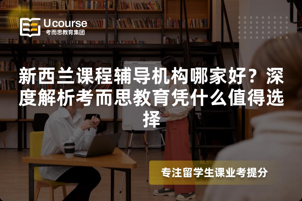 新西兰课程辅导机构哪家好?深度解析考而思教育凭什么值得选择 新西兰课程辅导机构哪家好?深度解析考而思教育凭什么值得选择