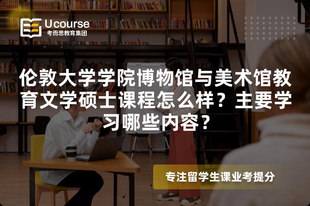 伦敦大学学院博物馆与美术馆教育文学硕士课程怎么样?主要学习哪些内容? 伦敦大学学院博物馆与美术馆教育文学硕士课程怎么样?主要学习哪些内容?