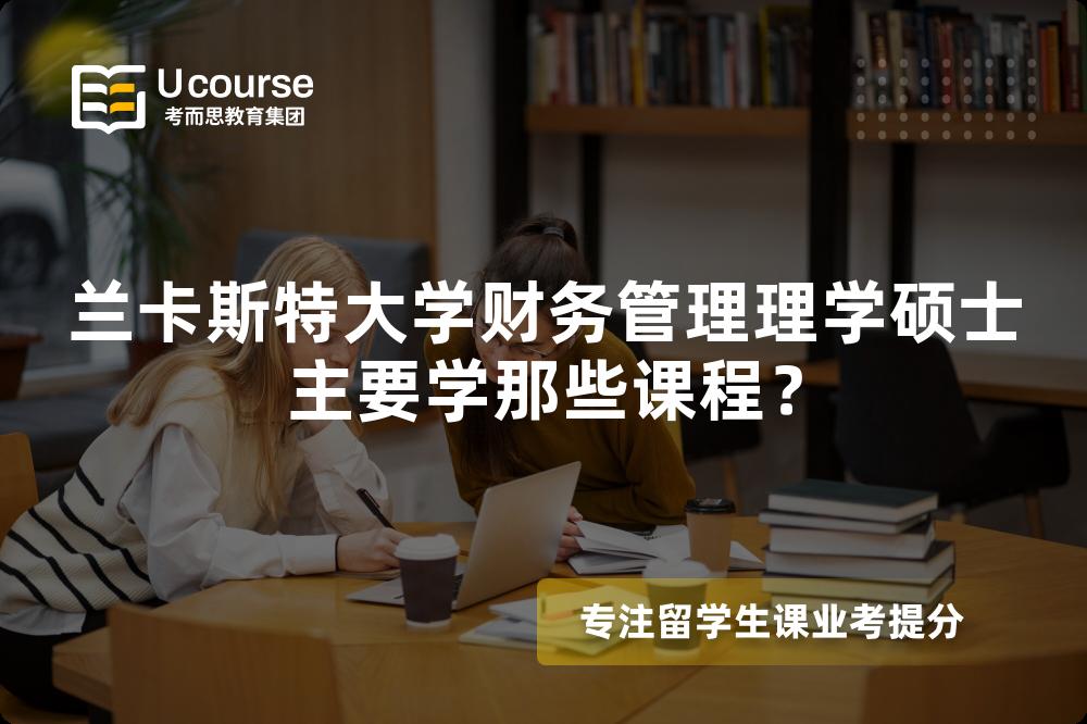 兰卡斯特大学财务管理理学硕士主要学那些课程? 兰卡斯特大学财务管理理学硕士主要学那些课程?