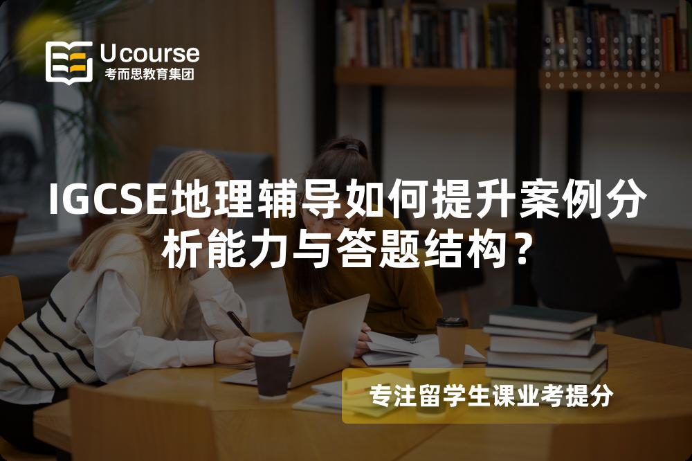 IGCSE地理辅导如何提升案例分析能力与答题结构？