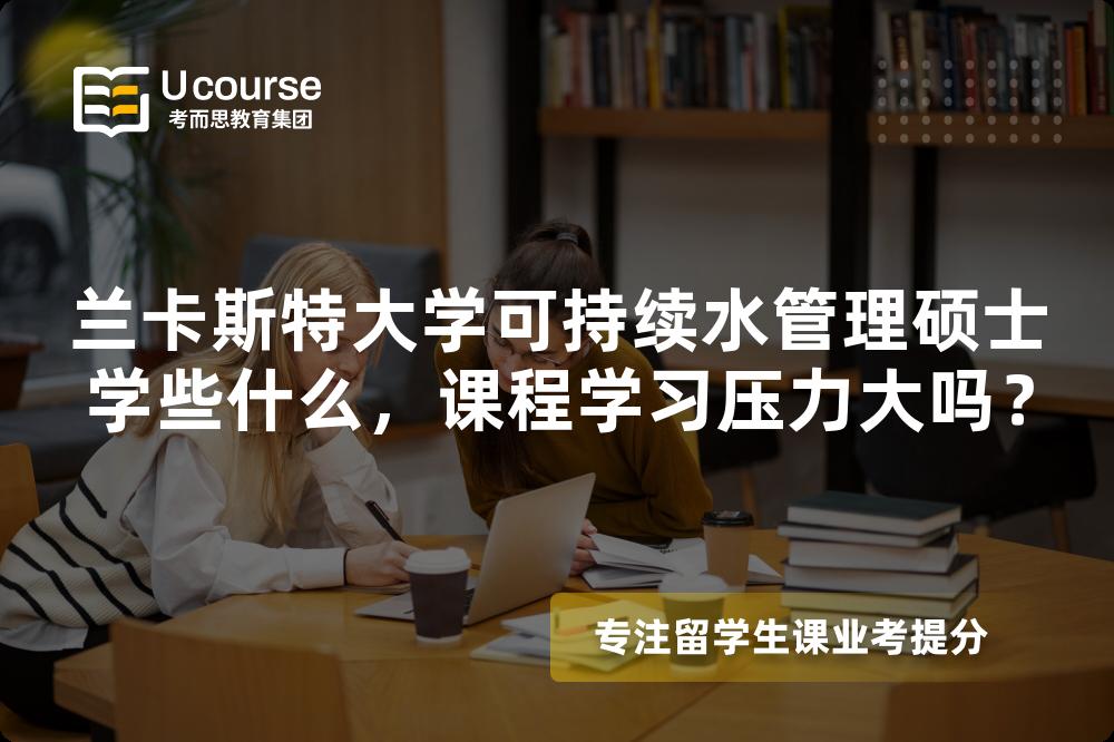 兰卡斯特大学可持续水管理硕士学些什么,课程学习压力大吗? 兰卡斯特大学可持续水管理硕士学些什么,课程学习压力大吗?