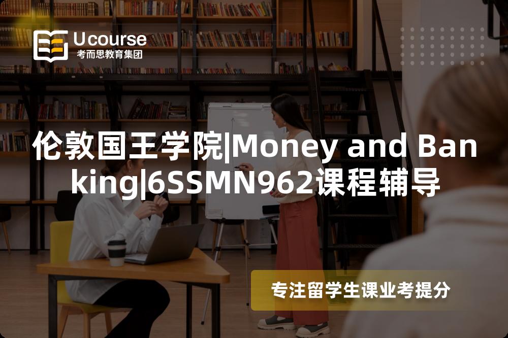 伦敦国王学院|Money and Banking|6SSMN962课程辅导