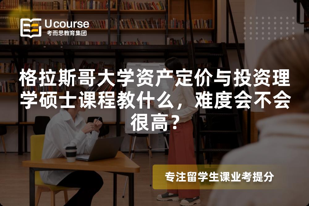 格拉斯哥大学资产定价与投资理学硕士课程教什么,难度会不会很高? 格拉斯哥大学资产定价与投资理学硕士课程教什么,难度会不会很高?
