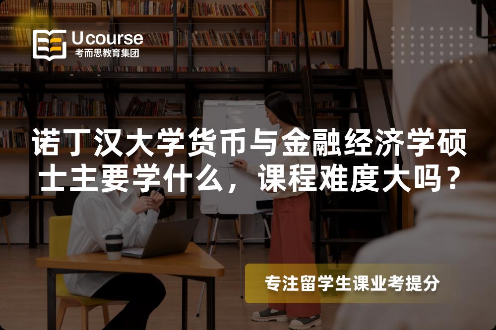 诺丁汉大学货币与金融经济学硕士主要学什么,课程难度大吗? 诺丁汉大学货币与金融经济学硕士主要学什么,课程难度大吗?