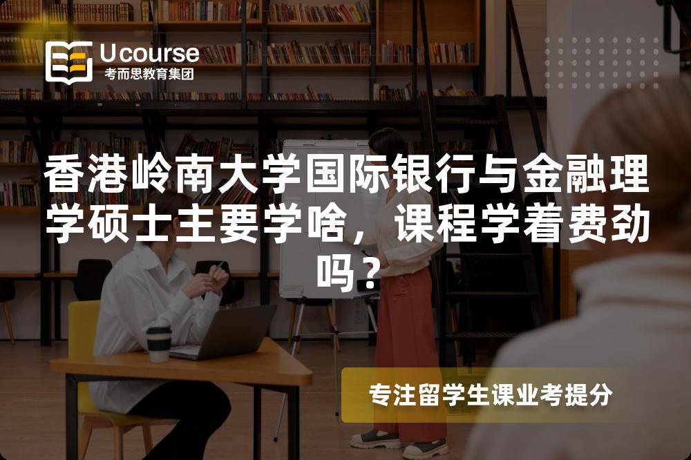 香港岭南大学国际银行与金融理学硕士主要学啥,课程学着费劲吗? 香港岭南大学国际银行与金融理学硕士主要学啥,课程学着费劲吗?