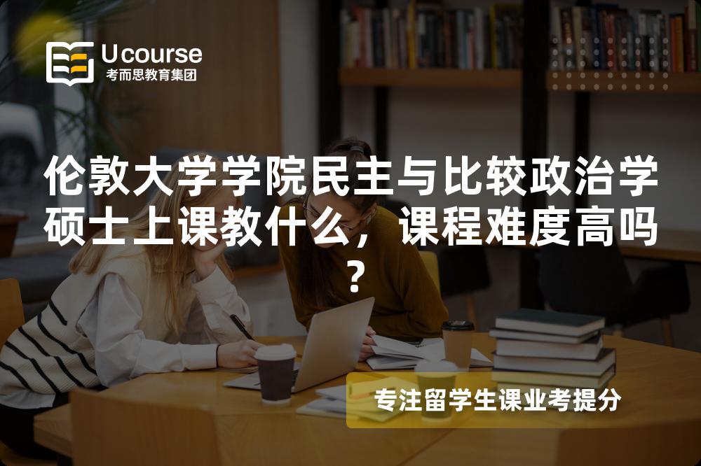 伦敦大学学院民主与比较政治学硕士上课教什么,课程难度高吗? 伦敦大学学院民主与比较政治学硕士上课教什么,课程难度高吗?