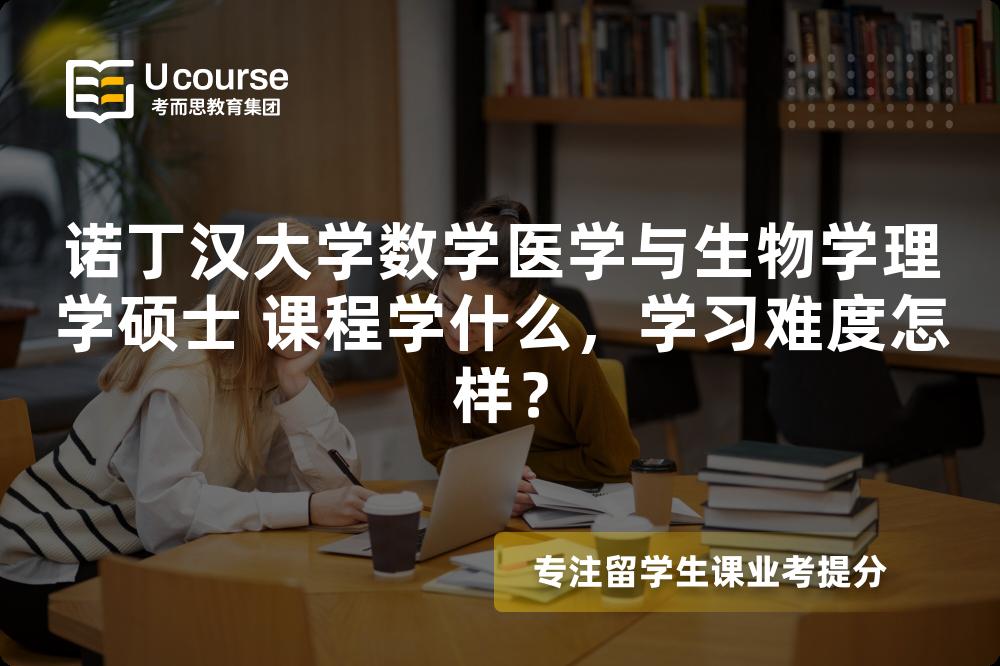 诺丁汉大学数学医学与生物学理学硕士 课程学什么，学习难度怎样？