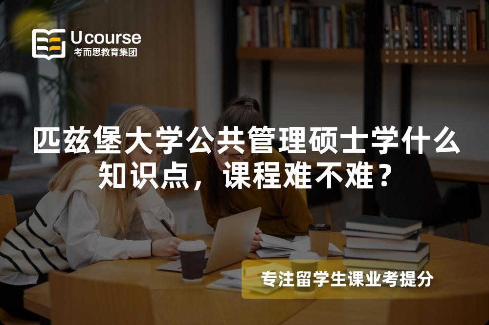 匹兹堡大学公共管理硕士学什么知识点,课程难不难? 匹兹堡大学公共管理硕士学什么知识点,课程难不难?