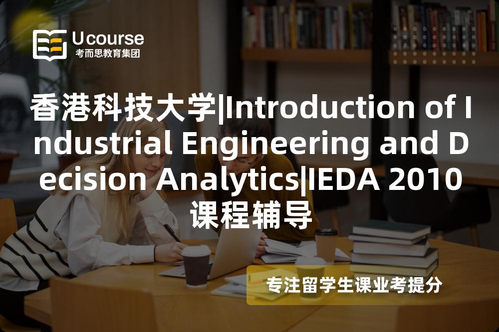 香港科技大学|Introduction of Industrial Engineering and Decision Analytics|IEDA 2010课程辅导