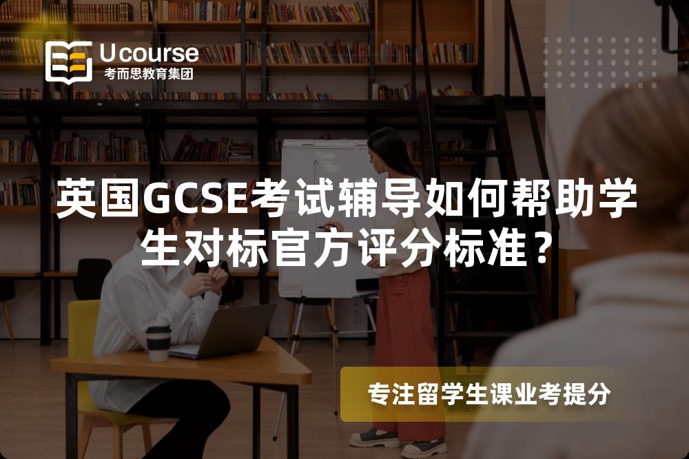 英国GCSE考试辅导如何帮助学生对标官方评分标准？