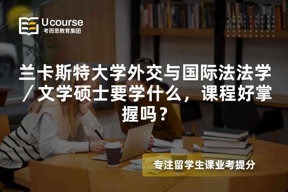 兰卡斯特大学外交与国际法法学／文学硕士要学什么，课程好掌握吗？