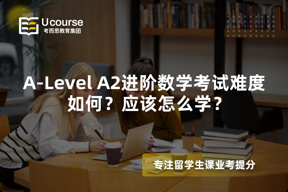 A-Level A2进阶数学考试难度如何?应该怎么学? A-Level A2进阶数学考试难度如何?应该怎么学?