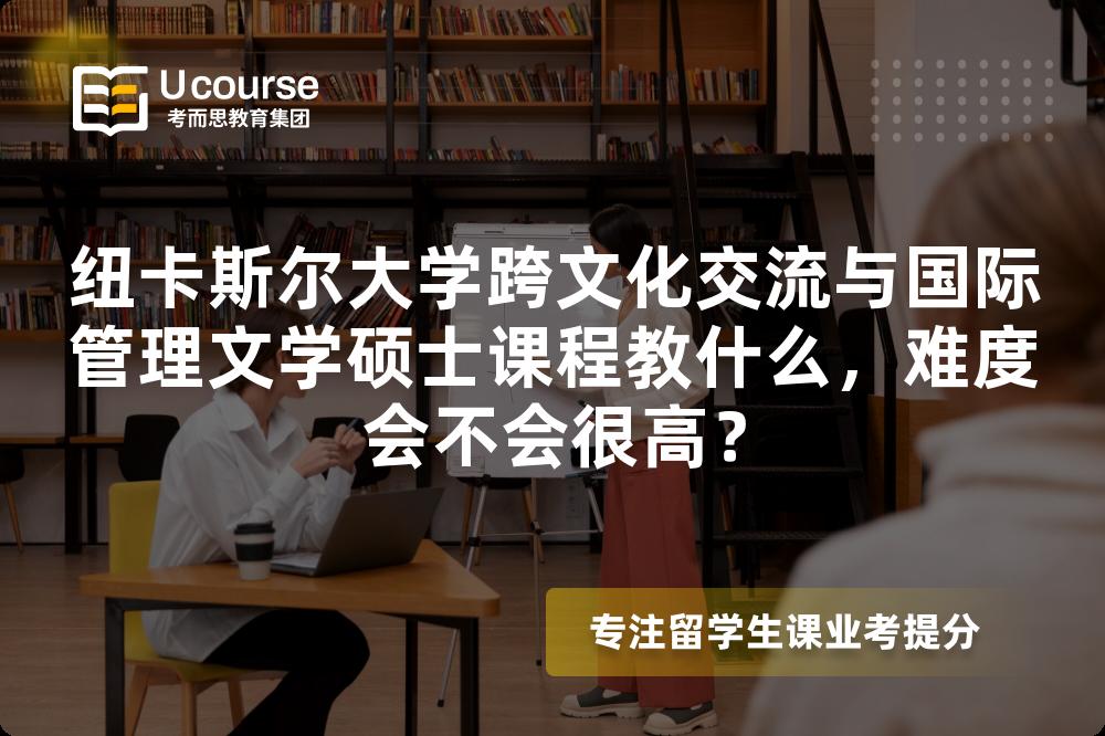 纽卡斯尔大学跨文化交流与国际管理文学硕士课程教什么,难度会不会很高? 纽卡斯尔大学跨文化交流与国际管理文学硕士课程教什么,难度会不会很高?