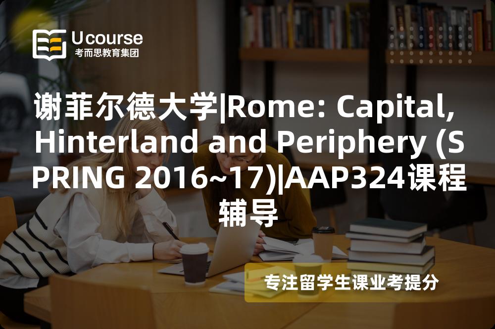 谢菲尔德大学|Rome: Capital, Hinterland and Periphery (SPRING 2016~17)|AAP324课程辅导