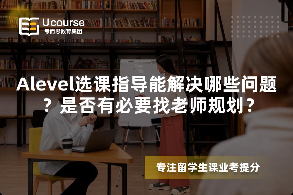 Alevel选课指导能解决哪些问题？是否有必要找老师规划？