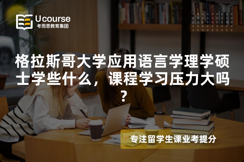 格拉斯哥大学应用语言学理学硕士学些什么，课程学习压力大吗？