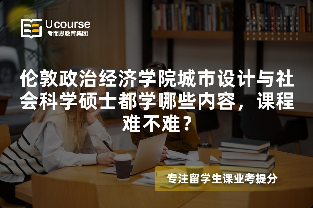 伦敦政治经济学院城市设计与社会科学硕士都学哪些内容，课程难不难？