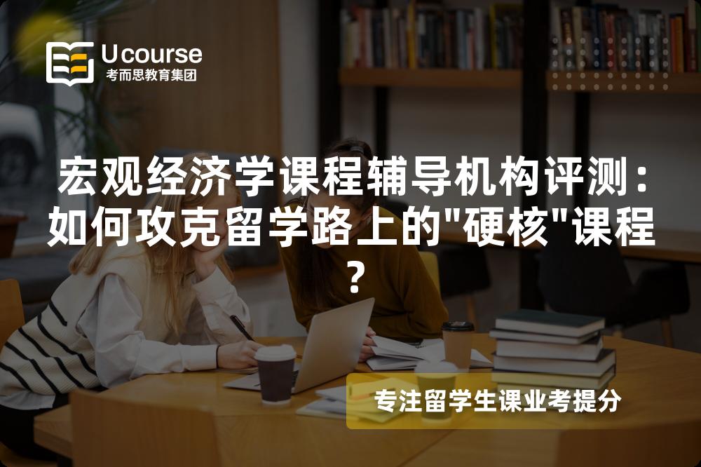 宏观经济学课程辅导机构评测：如何攻克留学路上的