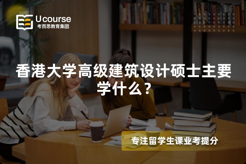 香港大学高级建筑设计硕士主要学什么? 香港大学高级建筑设计硕士主要学什么?