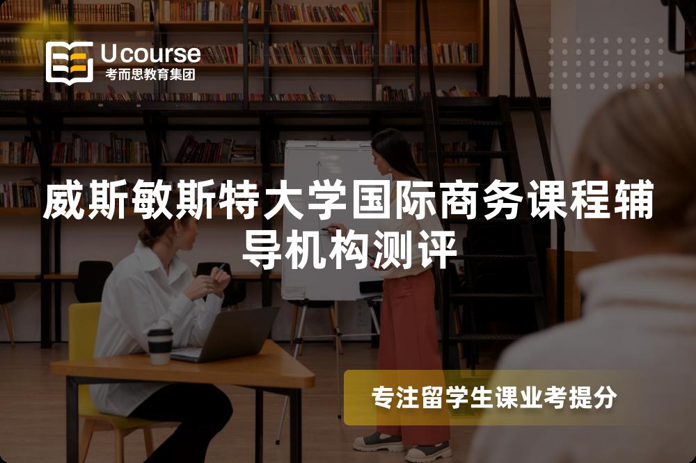 威斯敏斯特大学国际商务课程辅导机构测评