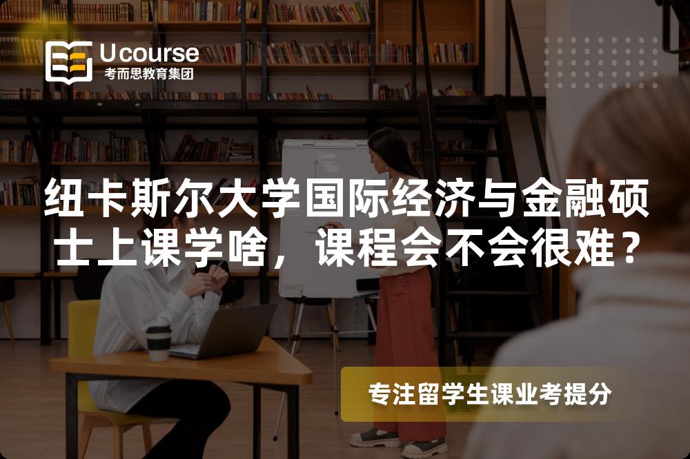 纽卡斯尔大学国际经济与金融硕士上课学啥，课程会不会很难？