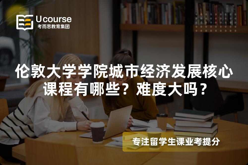 伦敦大学学院城市经济发展核心课程有哪些?难度大吗? 伦敦大学学院城市经济发展核心课程有哪些?难度大吗?