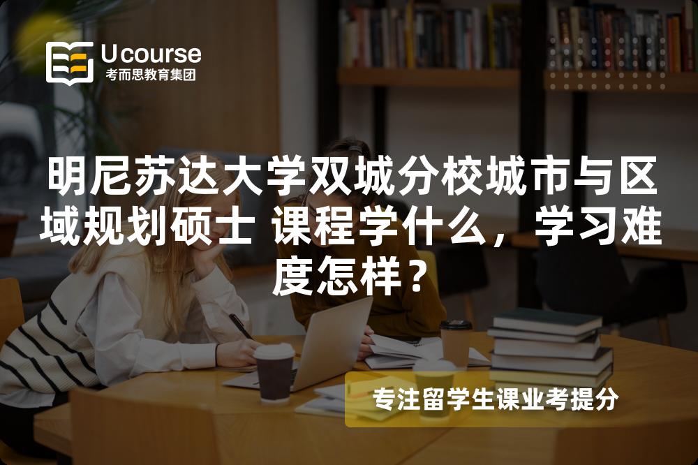 明尼苏达大学双城分校城市与区域规划硕士 课程学什么，学习难度怎样？