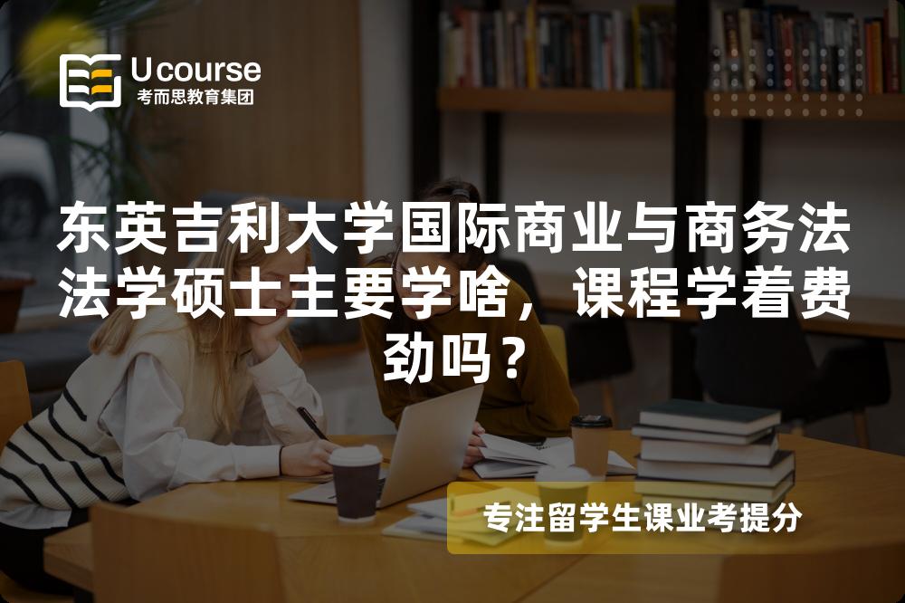 东英吉利大学国际商业与商务法法学硕士主要学啥,课程学着费劲吗? 东英吉利大学国际商业与商务法法学硕士主要学啥,课程学着费劲吗?