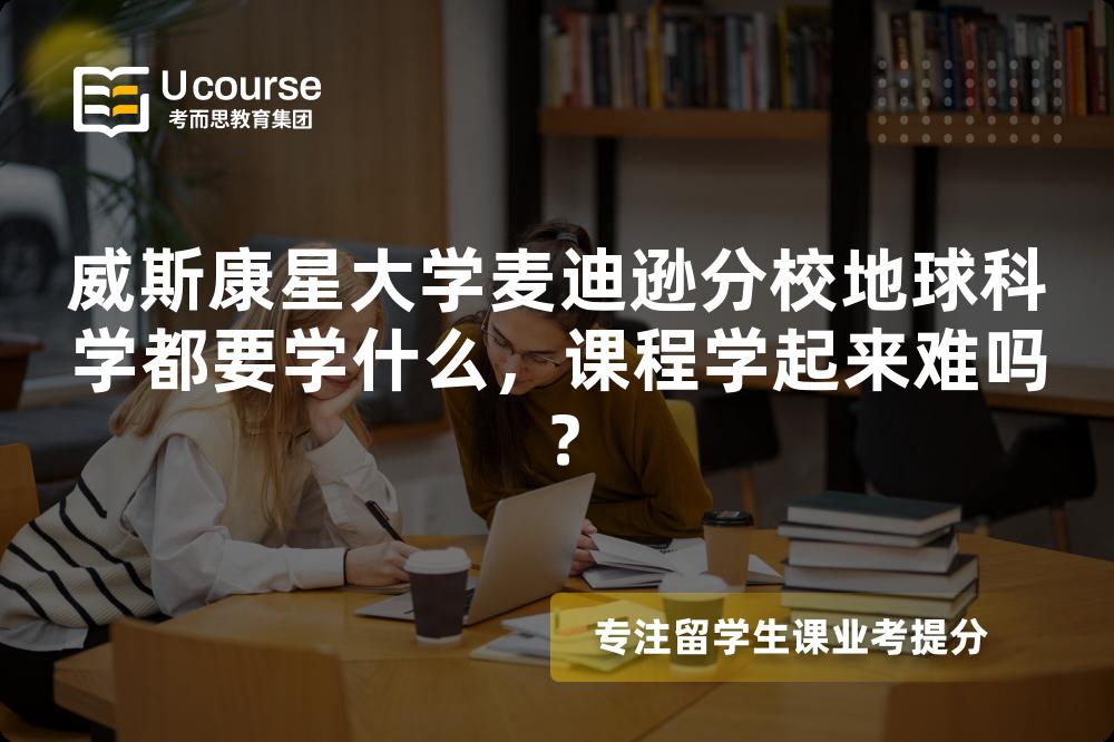 威斯康星大学麦迪逊分校地球科学都要学什么,课程学起来难吗? 威斯康星大学麦迪逊分校地球科学都要学什么,课程学起来难吗?