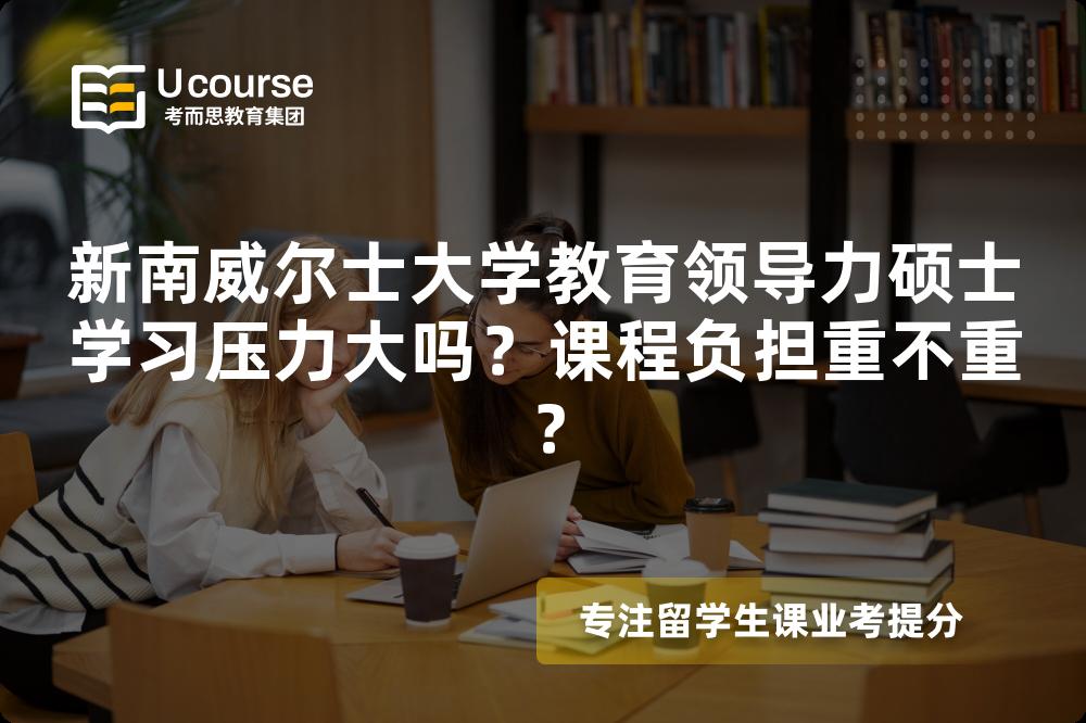 新南威尔士大学教育领导力硕士学习压力大吗?课程负担重不重? 新南威尔士大学教育领导力硕士学习压力大吗?课程负担重不重?