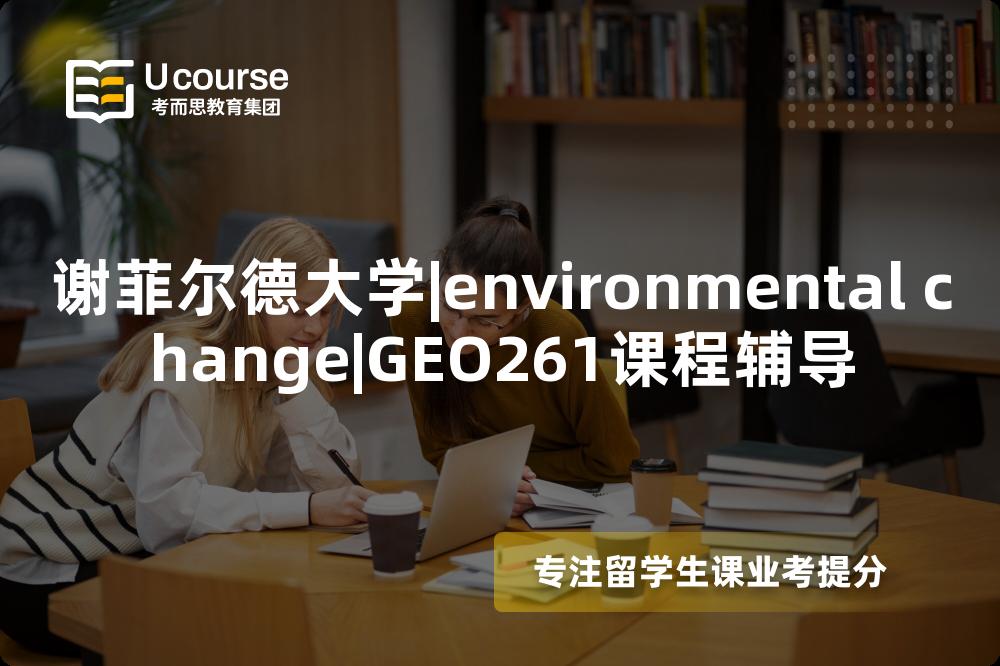 谢菲尔德大学|environmental change|GEO261课程辅导
