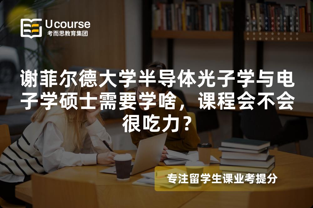 谢菲尔德大学半导体光子学与电子学硕士需要学啥,课程会不会很吃力? 谢菲尔德大学半导体光子学与电子学硕士需要学啥,课程会不会很吃力?