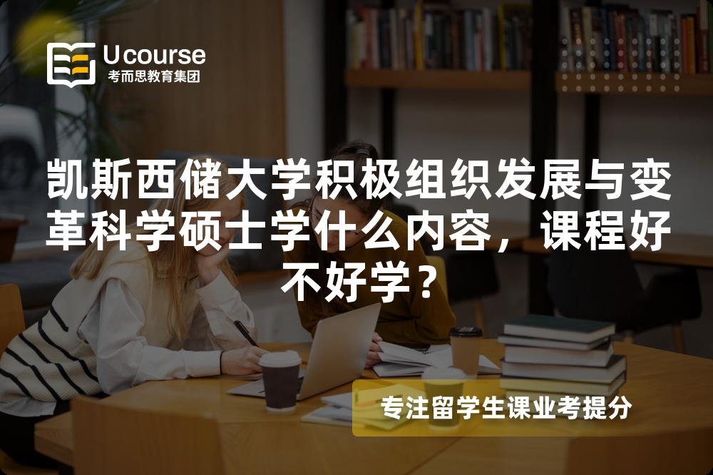 凯斯西储大学积极组织发展与变革科学硕士学什么内容,课程好不好学? 凯斯西储大学积极组织发展与变革科学硕士学什么内容,课程好不好学?