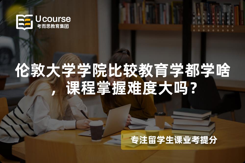 伦敦大学学院比较教育学都学啥,课程掌握难度大吗? 伦敦大学学院比较教育学都学啥,课程掌握难度大吗?