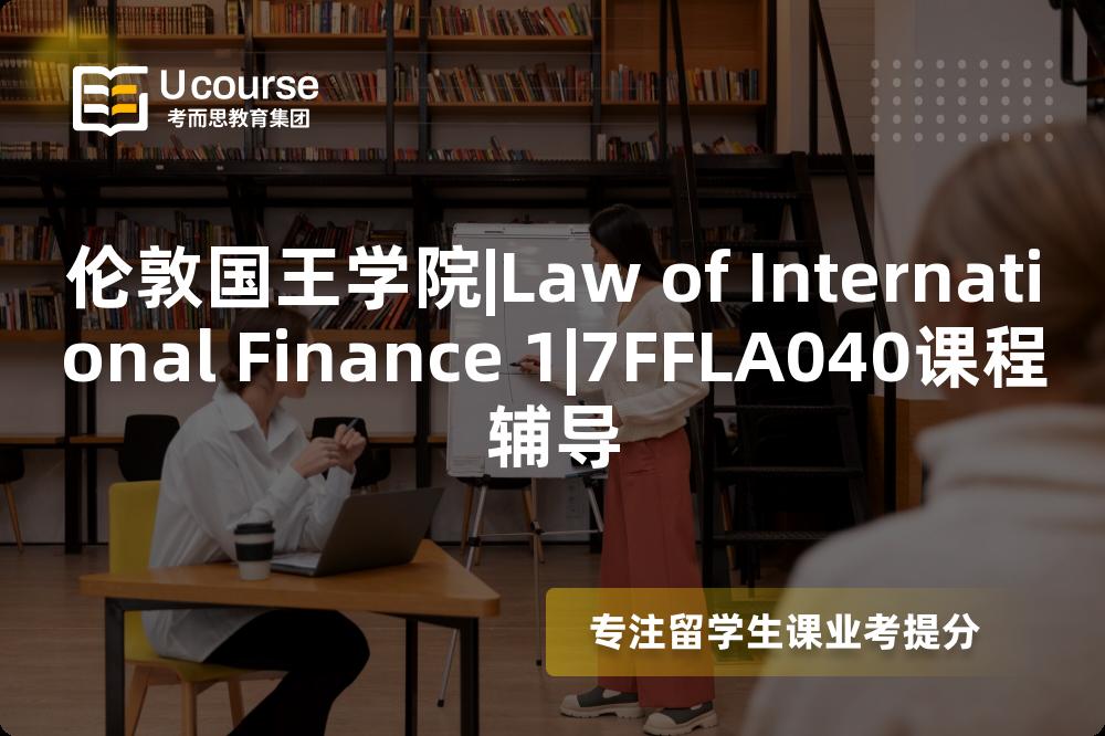 伦敦国王学院|Law of International Finance 1|7FFLA040课程辅导