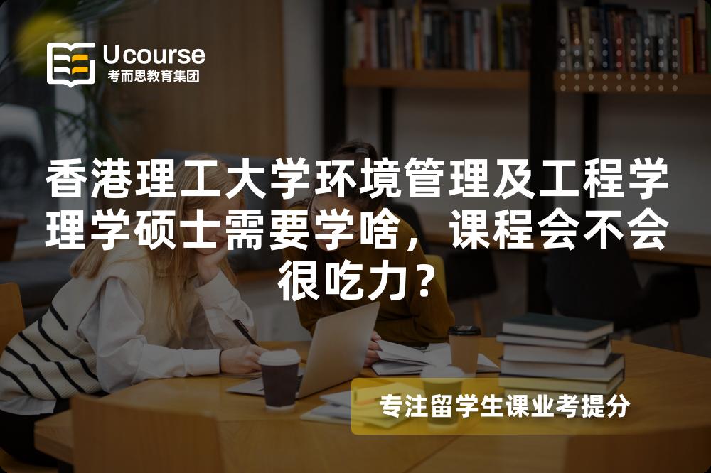 香港理工大学环境管理及工程学理学硕士需要学啥,课程会不会很吃力? 香港理工大学环境管理及工程学理学硕士需要学啥,课程会不会很吃力?
