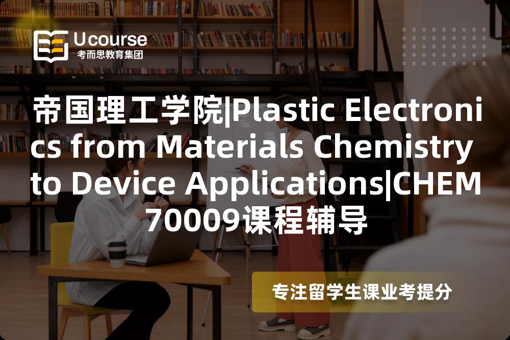 帝国理工学院|Plastic Electronics from Materials Chemistry to Device Applications|CHEM70009课程辅导