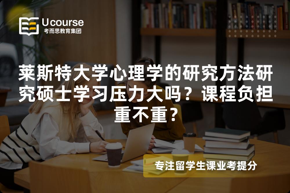 莱斯特大学心理学的研究方法研究硕士学习压力大吗?课程负担重不重? 莱斯特大学心理学的研究方法研究硕士学习压力大吗?课程负担重不重?