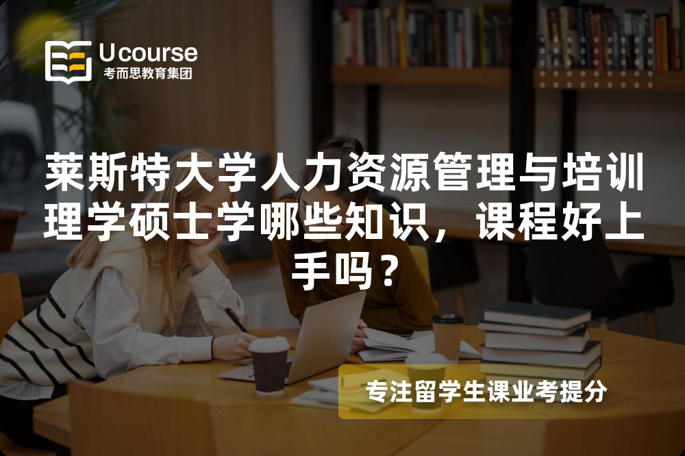莱斯特大学人力资源管理与培训理学硕士学哪些知识,课程好上手吗? 莱斯特大学人力资源管理与培训理学硕士学哪些知识,课程好上手吗?