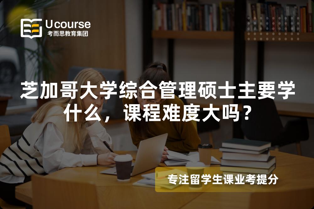 芝加哥大学综合管理硕士主要学什么,课程难度大吗? 芝加哥大学综合管理硕士主要学什么,课程难度大吗?